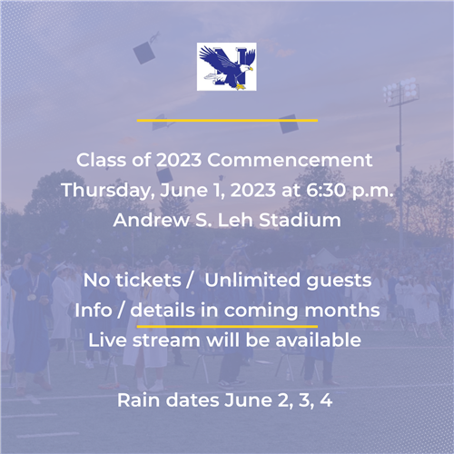Class of 2023 Commencement Thursday, June 1, 2023 at 6:30 pm at Andrew S. Leh Stadium  More details in coming months.